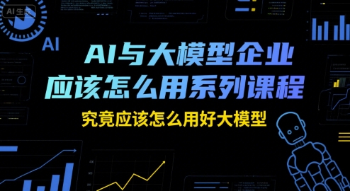 AI与大模型企业应该怎么用系列课程，究竟应该怎么用好大模型-咖脉互联