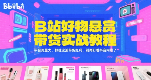B站好物悬赏带货实战教程，平台流量大，抓住这波带货红利，别再盯着抖音内卷了-咖脉互联