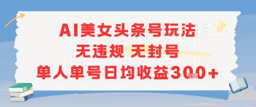 AI美女头条号玩法无违规无封号单人单号日均收益3张-咖脉互联