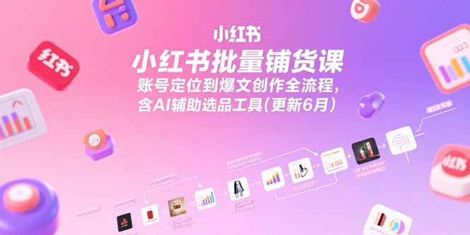 小红书批量铺货课，账号定位到爆文创作全流程，含AI辅助选品工具(更新6月-咖脉互联