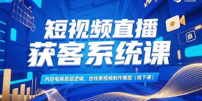 短视频直播获客系统课，内容电商底层逻辑，含线索视频制作模型(线下课-咖脉互联