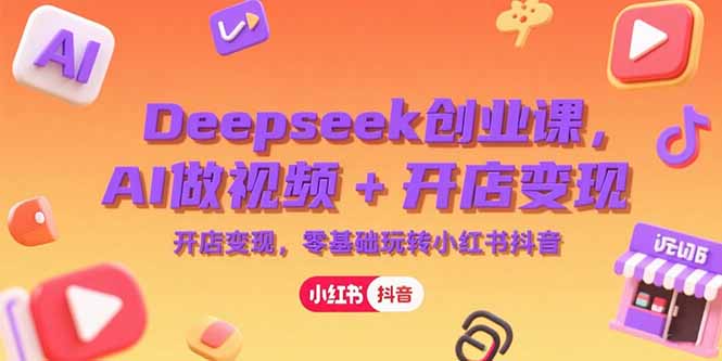 Deepseek创业课，AI做视频+开店变现，零基础玩转小红书抖音-咖脉互联