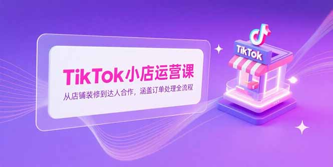 TikTok小店运营课，从店铺装修到达人合作，涵盖订单处理全流程-咖脉互联