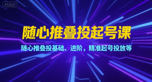 随心推叠投起号课，随心推叠投基础、进阶，精准起号投放等-咖脉互联