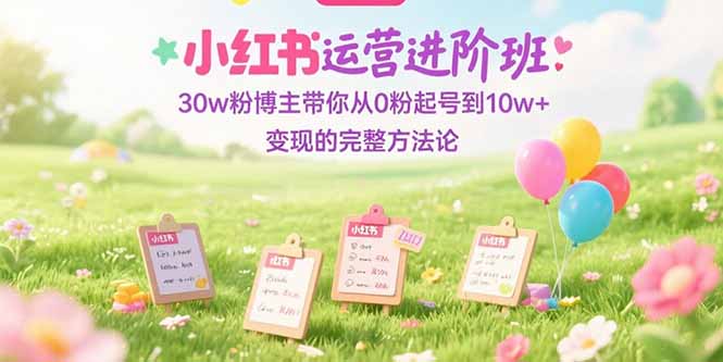 小红书运营进阶班：30w粉博主带你从0粉起号到10w+变现的完整方法论-咖脉互联