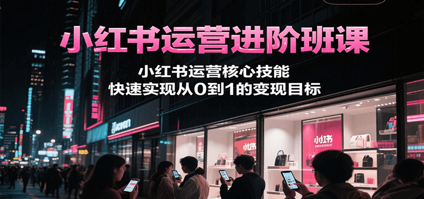 小红书运营进阶班课，小红书运营核心技能，快速实现从0到1的变现目标-咖脉互联