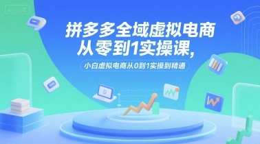 拼多多全域虚拟电商从零到1实操课，小白虚拟电商从0到1实操到精通-咖脉互联