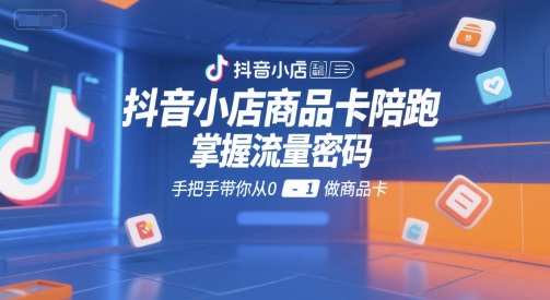 抖音小店商品卡陪跑，掌握流量密码，手把手带你从0-1做商品卡-咖脉互联