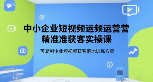 中小企业短视频运营精准获客实操课，可复制企业短视频获客落地训练方案-咖脉互联