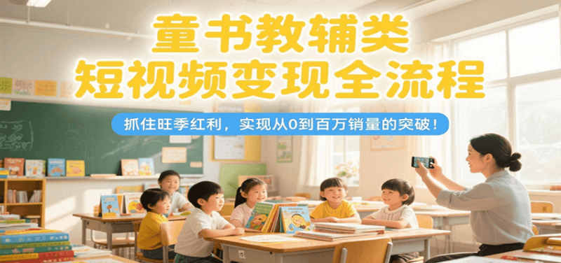 童书教辅类短视频变现全流程,抓住旺季红利,实现从0到百万销量的突破!-咖脉互联