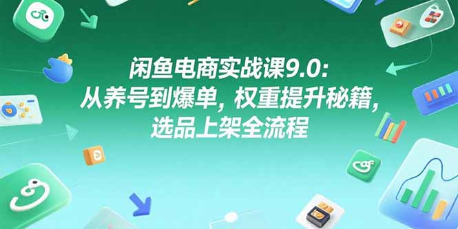闲鱼电商实战课9.0：从养号到爆单，权重提升秘籍，选品上架全流程-咖脉互联