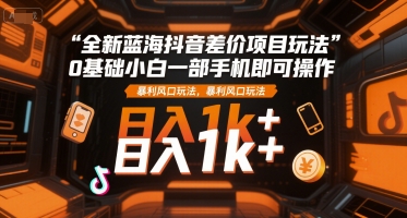 全新蓝海抖音差价项目玩法，0基础小白一部手机即可操作，暴利风口玩法，日入1k+【揭秘】-咖脉互联