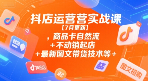抖店运营实战课【7月更新】,商品卡自然流+不动销起店+最新图文带货技术等-咖脉互联