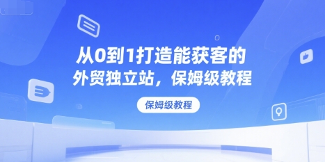 从0到1打造能获客的外贸独立站，保姆级教程-咖脉互联