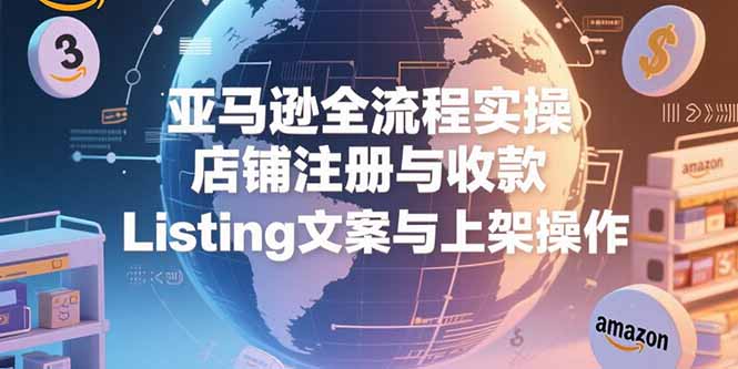 亚马逊全流程实操，店铺注册与收款，Listing文案与上架操作-咖脉互联