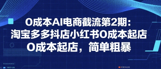0成本AI电商截流第2期：淘宝多多抖店小红书0成本起店，简单粗暴-咖脉互联