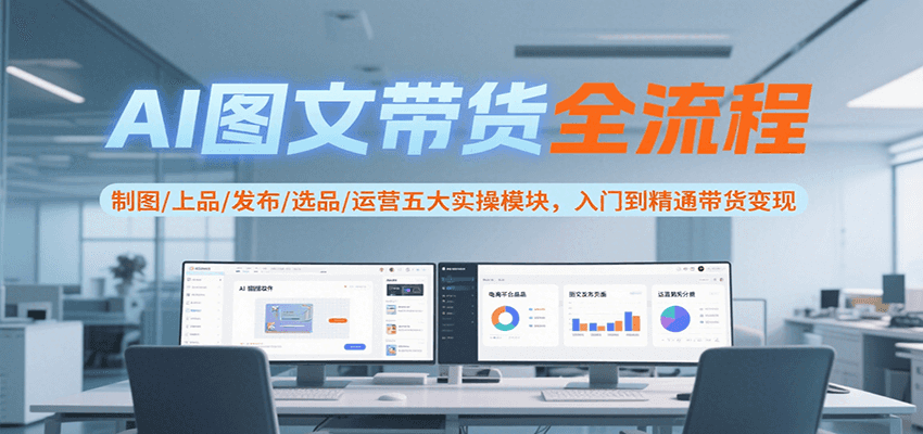 AI图文带货全流程，制图/上品/发布/选品/运营五大实操模块，入门到精通带货变现-咖脉互联