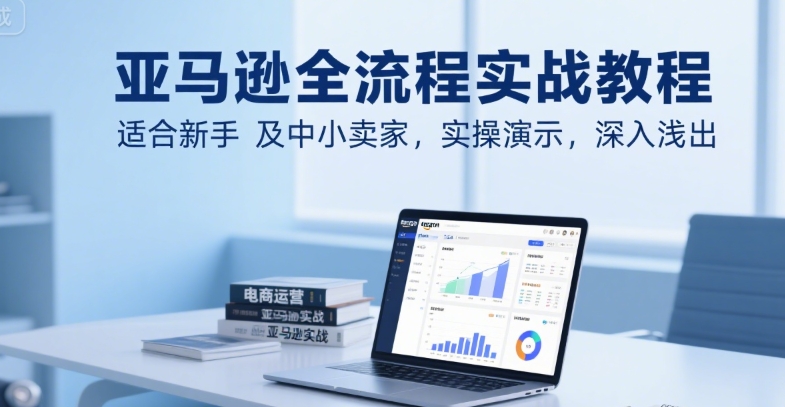 亚马逊全流程实战教程，适合新手及中小卖家，实操演示，深入浅出-咖脉互联