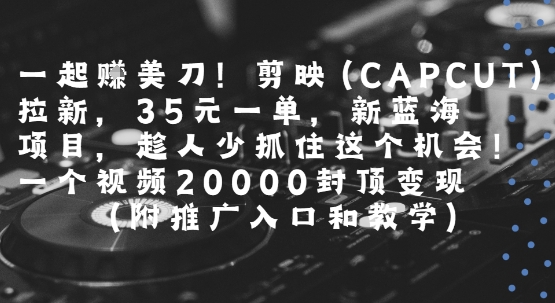 一起挣美刀!剪映(CAPCUT)拉新，35米一单，新蓝海项目，一个视频2w封顶变现(附推广入口和教学)-咖脉互联