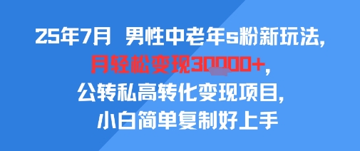 25年7月男性中老年s粉新玩法，月轻松变现3W+，公转私高转化变现项目，小白简单复制好上手-咖脉互联