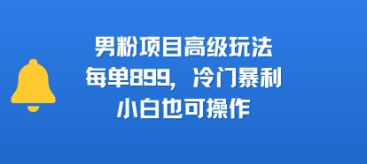 男粉项目高级玩法，每单899，冷门暴利，小白也可操作-咖脉互联