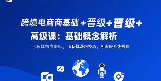 跨境电商基础+晋级+高级课：基础概念解析,Tk私域涨粉技巧,AI客服系统搭建-咖脉互联