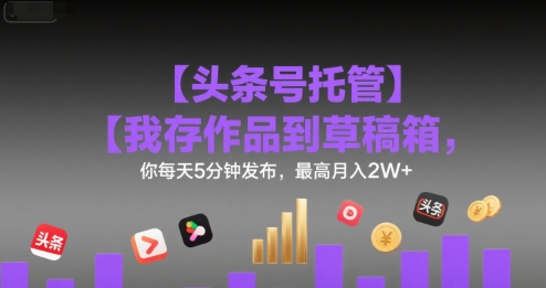 【头条号托管 】我存作品到草稿箱，你每天5分钟发布，最高月入2W+【揭秘】-咖脉互联