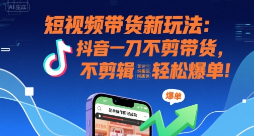 短视频带货新玩法：抖音一刀不剪带货，不剪辑，纯搬运，新手也能轻松爆单!-咖脉互联