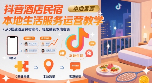 抖音酒店民宿本地生活服务运营教学，从0搭建酒店民宿账号，轻松捕获本地客源-咖脉互联