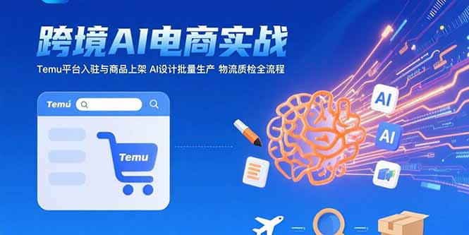 AI+跨境电商实战：Temu平台入驻与商品上架 AI设计批量生产 物流质检全流程-咖脉互联