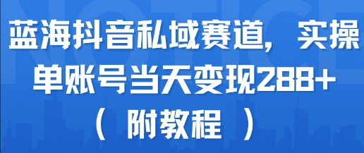 蓝海抖音私域赛道，实操单账号当天变现288+(附教程)-咖脉互联