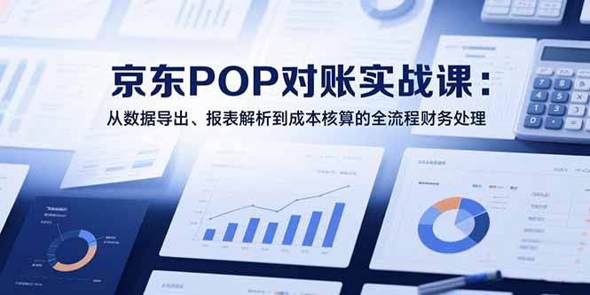 2025京东POP对账实战课：从数据导出、报表解析到成本核算的全流程财务处理-咖脉互联