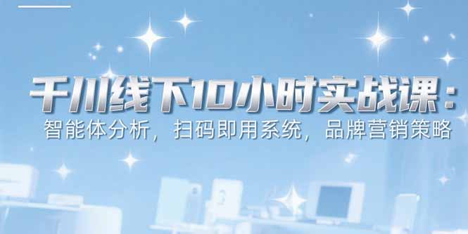 6月千川线下10小时实战课：智能体分析，扫码即用系统，品牌营销策略-咖脉互联