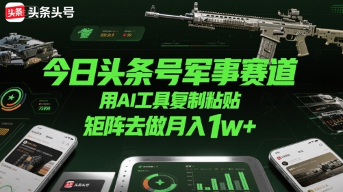 今日头条号军事赛道，用AI工具复制粘贴，矩阵去做月入1w+-咖脉互联