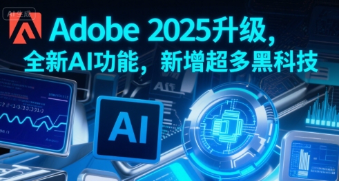 Adobe 2025升级，全新AI功能，新增超多黑科技-咖脉互联