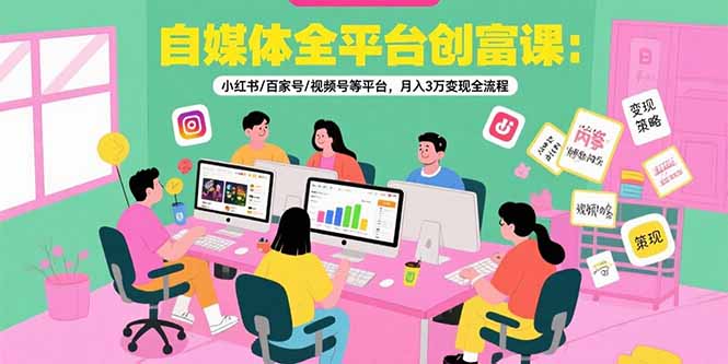 自媒体全平台创富课：小红书/百家号/视频号等平台，月入3万变现全流程-咖脉互联