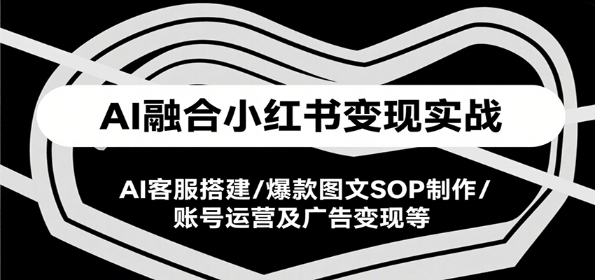 AI融合小红书变现实战课，AI客服搭建/爆款图文SOP制作/账号运营及广告变现等-咖脉互联
