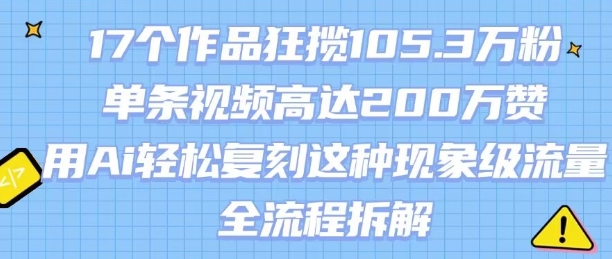 17个作品狂揽105.3W粉，单条视频高达200W赞，用Ai轻松复刻这种现象级流量!(全流程拆解)-咖脉互联