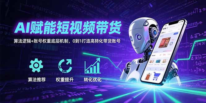 AI赋能短视频带货：算法逻辑+账号权重底层机制，0到1打造高转化带货账号-咖脉互联