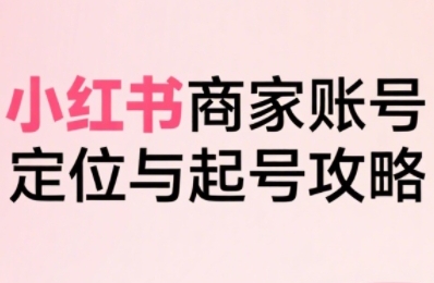 小红书电商全链路实战从定位到爆单，系统拆解小红书商家起号全流程-咖脉互联