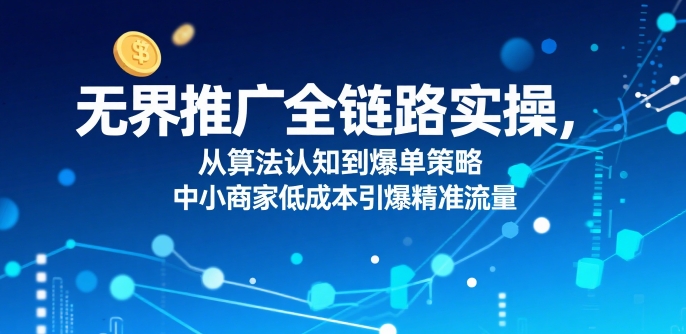 ​无界推广全链路实操，从算法认知到爆单策略，中小商家低成本引爆精准流量-咖脉互联
