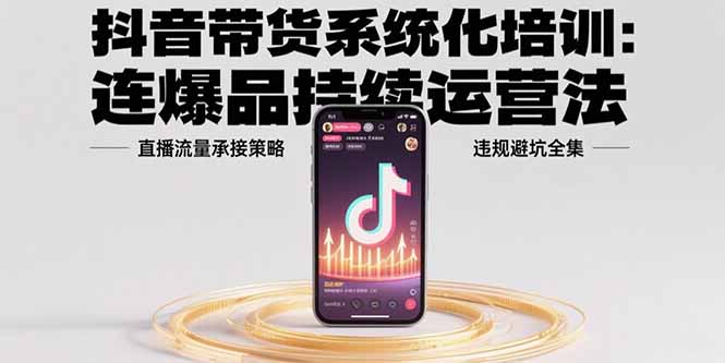 抖音带货系统化培训：连爆品持续运营法，直播流量承接策略，违规避坑全集-咖脉互联