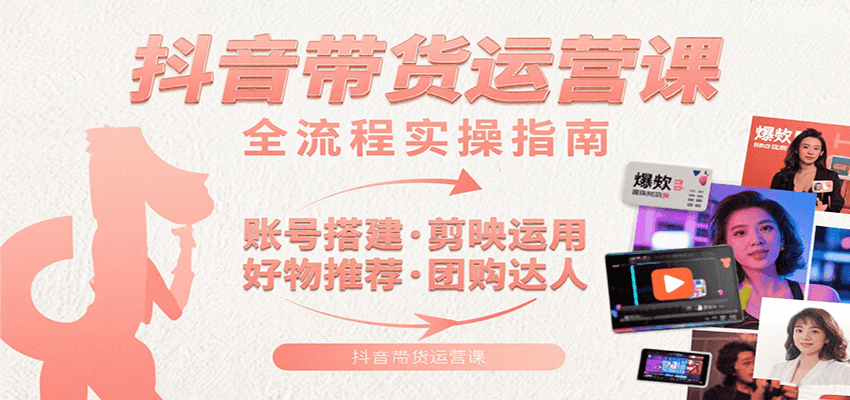 抖音带货运营课：含账号搭建、剪映运用、好物推荐、团购达人等内容，教你玩转抖音-咖脉互联