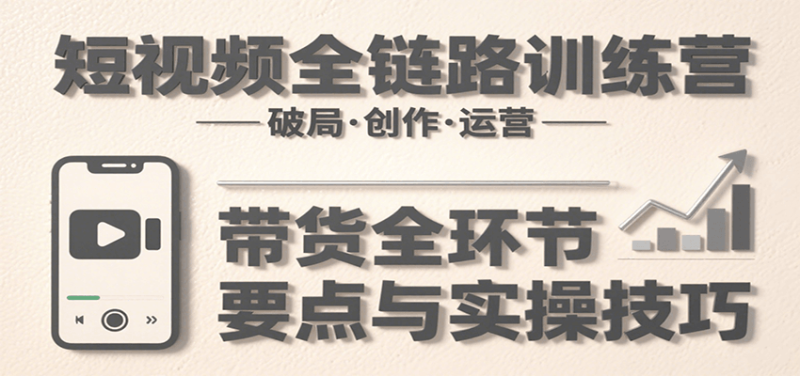 短视频全链路训练营:含破局、创作、运营、带货等多方面,详解各环节要点与实操技巧-咖脉互联