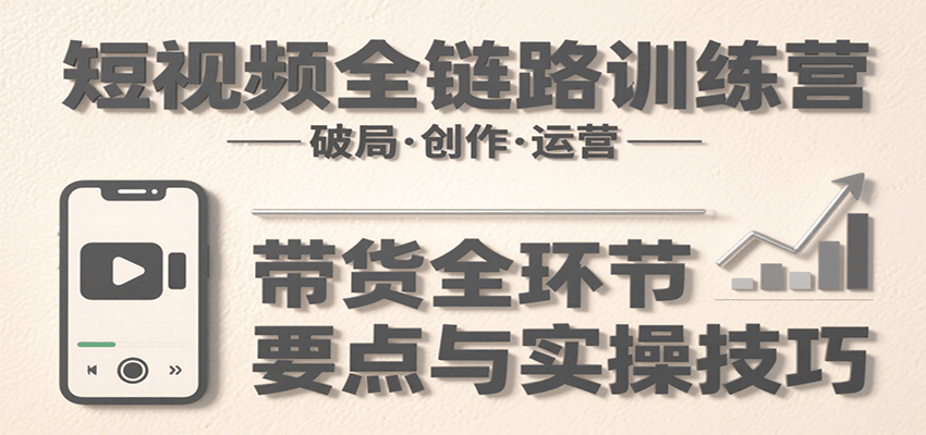短视频全链路训练营：含破局、创作、运营、带货等多方面，详解各环节要点与实操技巧-咖脉互联