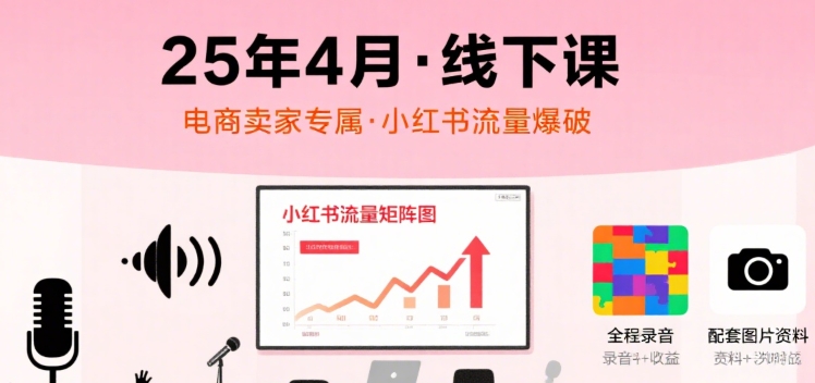 小红书25年4月线下课程，电商卖家小红书流量课，录音+图片-咖脉互联