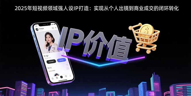 2025年短视频领域人设IP打造：实现从个人出镜到商业成交的闭环转化-咖脉互联