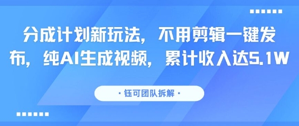 分成计划新玩法，不用剪辑一键发布，纯AI生成视频，累计收入达5.1W-咖脉互联
