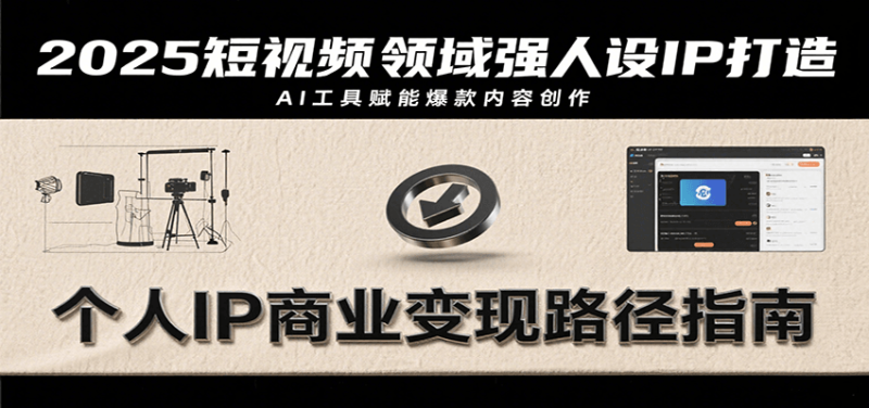 2025短视频领域强人设IP打造,结合爆款案例与AI工具应用,从个人出镜到商业成交转化-咖脉互联