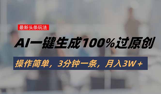 头条最新玩法，AI一键生成100%过原创，操作简单，3分钟一条，月入3W＋-咖脉互联